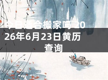 今日适合搬家吗 2026年6月23日黄历查询