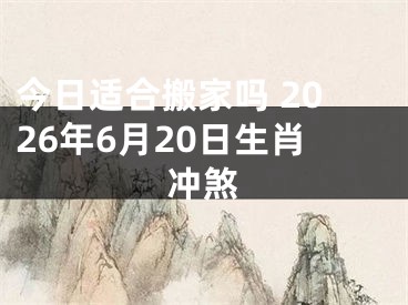 今日适合搬家吗 2026年6月20日生肖冲煞