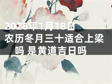 2026年1月18日农历冬月三十适合上梁吗 是黄道吉日吗