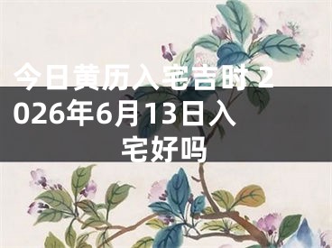 今日黄历入宅吉时 2026年6月13日入宅好吗