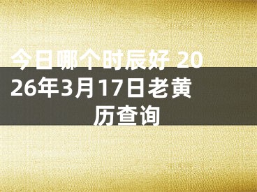 今日哪个时辰好 2026年3月17日老黄历查询