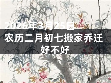 2026年3月25日农历二月初七搬家乔迁好不好