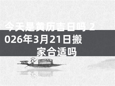 今天是黄历吉日吗 2026年3月21日搬家合适吗