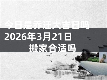 今日是乔迁大吉日吗 2026年3月21日搬家合适吗