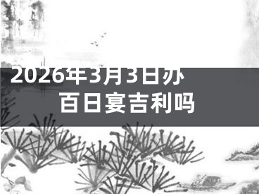 2026年3月3日办百日宴吉利吗
