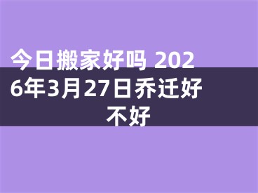 今日搬家好吗 2026年3月27日乔迁好不好