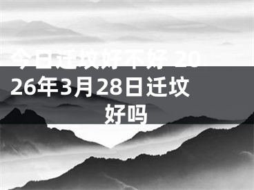 今日迁坟好不好 2026年3月28日迁坟好吗