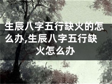 生辰八字五行缺火的怎么办,生辰八字五行缺火怎么办
