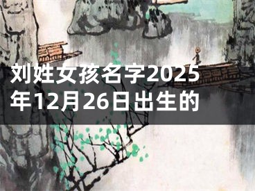 刘姓女孩名字2025年12月26日出生的