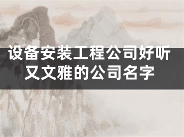 设备安装工程公司好听又文雅的公司名字