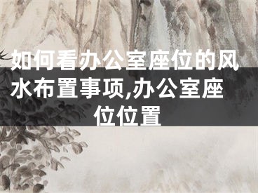 如何看办公室座位的风水布置事项,办公室座位位置