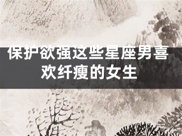 保护欲强这些星座男喜欢纤瘦的女生