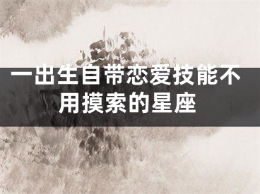 一出生自带恋爱技能不用摸索的星座