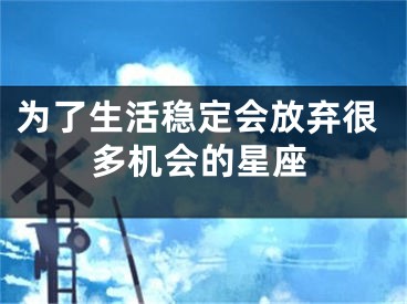为了生活稳定会放弃很多机会的星座