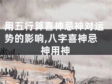 用五行算喜神忌神对运势的影响,八字喜神忌神用神