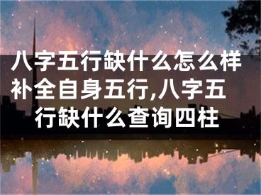 八字五行缺什么怎么样补全自身五行,八字五行缺什么查询四柱