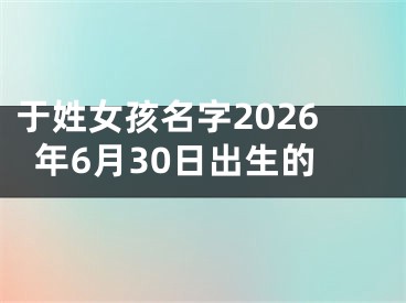 于姓女孩名字2026年6月30日出生的