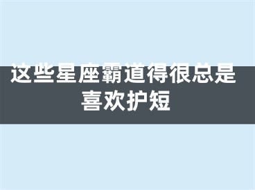 这些星座霸道得很总是喜欢护短
