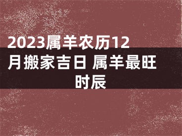 2023属羊农历12月搬家吉日 属羊最旺时辰