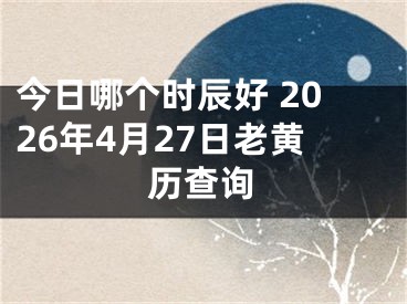 今日哪个时辰好 2026年4月27日老黄历查询