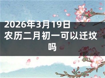 2026年3月19日农历二月初一可以迁坟吗