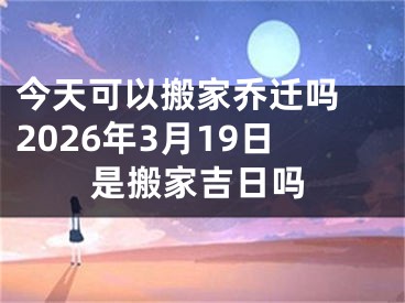 今天可以搬家乔迁吗 2026年3月19日是搬家吉日吗