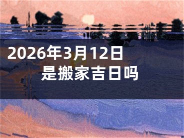 2026年3月12日是搬家吉日吗