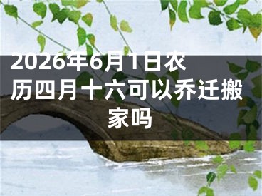 2026年6月1日农历四月十六可以乔迁搬家吗
