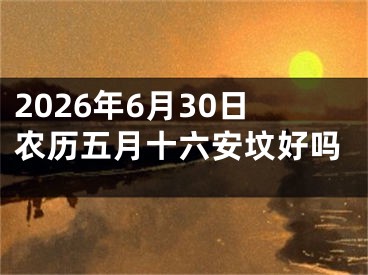 2026年6月30日农历五月十六安坟好吗