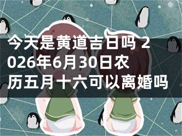 今天是黄道吉日吗 2026年6月30日农历五月十六可以离婚吗