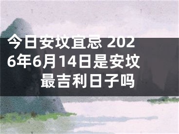 今日安坟宜忌 2026年6月14日是安坟最吉利日子吗