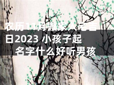 农历11月搬家入宅吉日2023 小孩子起名字什么好听男孩