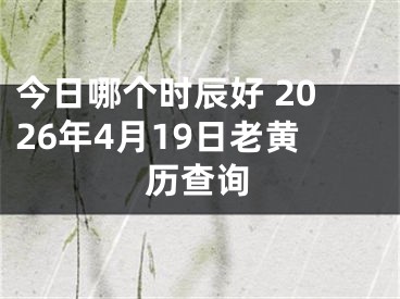 今日哪个时辰好 2026年4月19日老黄历查询