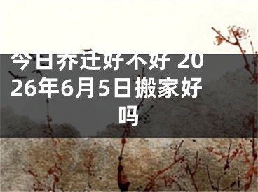 今日乔迁好不好 2026年6月5日搬家好吗