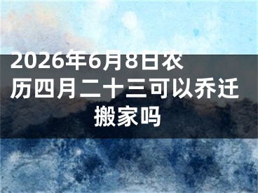 2026年6月8日农历四月二十三可以乔迁搬家吗