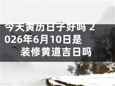 今天黄历日子好吗 2026年6月10日是装修黄道吉日吗