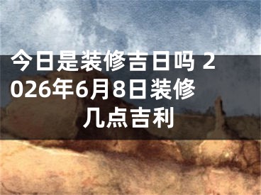 今日是装修吉日吗 2026年6月8日装修几点吉利