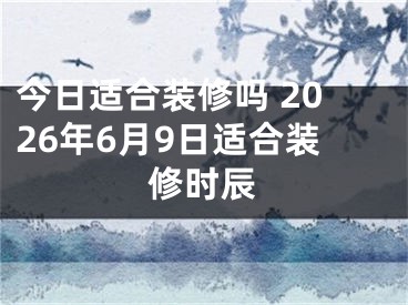 今日适合装修吗 2026年6月9日适合装修时辰