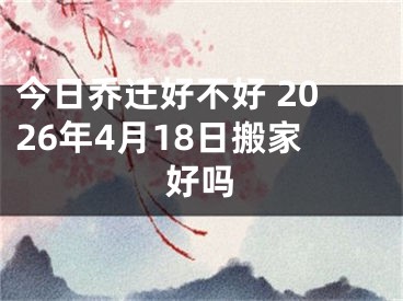今日乔迁好不好 2026年4月18日搬家好吗