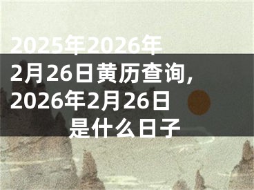 2025年2026年2月26日黄历查询,2026年2月26日是什么日子