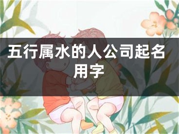 五行属水的人公司起名用字