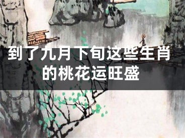 到了九月下旬这些生肖的桃花运旺盛