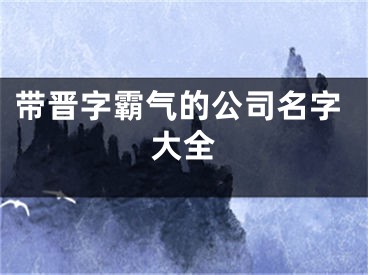 带晋字霸气的公司名字大全