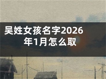 吴姓女孩名字2026年1月怎么取