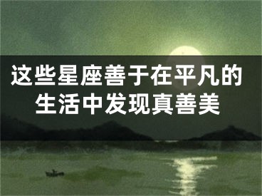 这些星座善于在平凡的生活中发现真善美