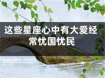 这些星座心中有大爱经常忧国忧民