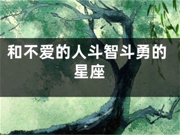 和不爱的人斗智斗勇的星座
