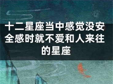 十二星座当中感觉没安全感时就不爱和人来往的星座