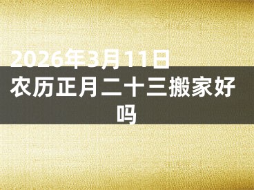 2026年3月11日农历正月二十三搬家好吗