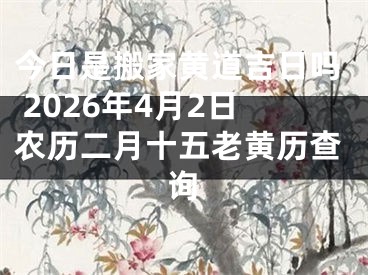 今日是搬家黄道吉日吗 2026年4月2日农历二月十五老黄历查询